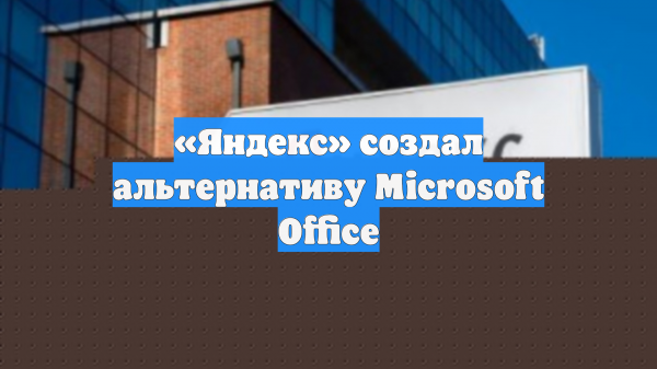 «Яндекс» создал альтернативу Microsoft Office