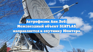 Астрофизик Ави Леб: Межзвездный объект 3I/ATLAS направляется к спутнику Юпитера