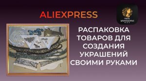 Часть 1. Распаковка посылок с товарами для создания украшений своими руками с сайта Aliexpress