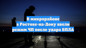 В микрорайоне в Ростове-на-Дону ввели режим ЧП после удара БПЛА