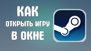 Как открыть игру в окне в стиме