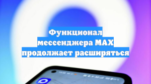 Функционал мессенджера МАХ продолжает расширяться