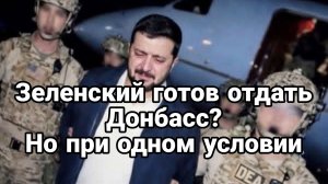 ЗЕЛЕНСКИЙ ГОТОВ ОТДАТЬ ДОНБАСС? НО ПРИ ОДНОМ УСЛОВИИ