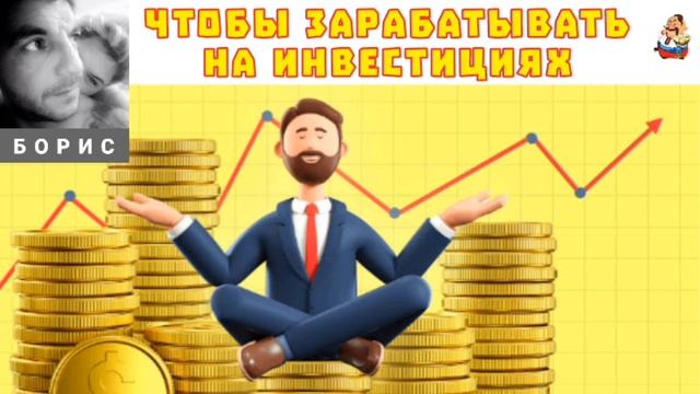 "Борис. ЧТОБЫ ЗАРАБАТЫВАТЬ НА ИНВЕСТИЦИЯХ"