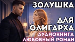 АУДИОКНИГА ЛЮБОВНЫЙ РОМАН: ЗОЛУШКА ДЛЯ ОЛИГАРХА СЛУШАТЬ