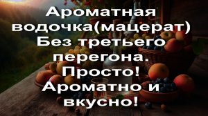 Ароматная водочка(мацерат) Без третьего перегона. Просто! Ароматно и вкусно!