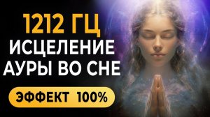 1212 Гц Исцеление Ауры во Сне — Лечебная Музыка Которая Очищает Ауру и Перезапускает Тебя Во Сне 🔮