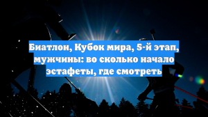 Биатлон, Кубок мира, 5-й этап, мужчины: во сколько начало эстафеты, где смотреть