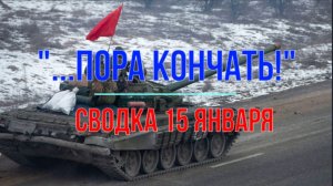 Пора кончать! Сводка 15 января