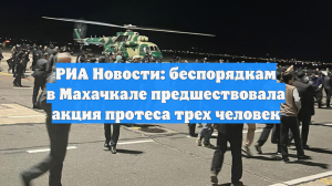 РИА Новости: беспорядкам в Махачкале предшествовала акция протеста трех человек