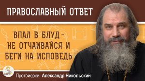 ВПАЛ В БЛУД - НЕ ОТЧАИВАЙСЯ И БЕГИ НА ИСПОВЕДЬ.  Протоиерей Александр Никольский
