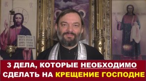 3 дела, которые необходимо сделать на праздник Крещения Господня. Священник Валерий Сосковец