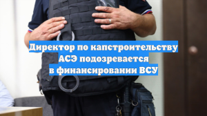 Директор по капстроительству АСЭ подозревается в финансировании ВСУ
