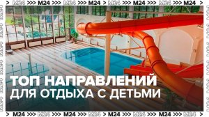 Эксперты составили список лучших туристических направлений для отдыха с детьми - Москва 24