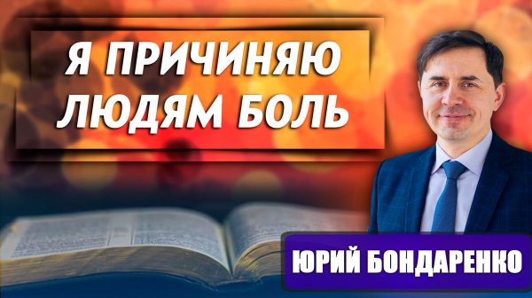 Я ПРИЧИНЯЮ людям БОЛЬ / Юрий Бондаренко | психология отношений | христианские проповеди