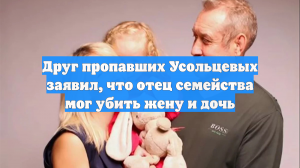 Друг Усольцева уверен, что красноярский бизнесмен убил свою семью в тайге