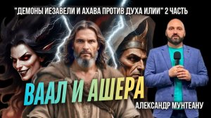 ВААЛ И АШЕРА | ДЕМОНЫ ИЕЗАВЕЛИ И АХАВА ПРОТИВ ДУХА ИЛИИ | 2 ЧАСТЬ | ПАСТОР АЛЕКСАНДР МУНТЕАНУ