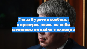Глава Бурятии сообщил о проверке после жалобы женщины на побои в полиции