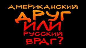 АМЕРИКАНСКИЙ ДРУГ ИЛИ РУССКИЙ ВРАГ - ЧТО ХУЖЕ