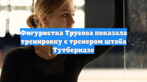 Фигуристка Трусова показала тренировку с тренером штаба Тутберидзе