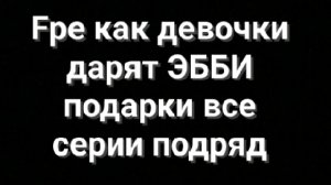 Fpe как девочки дарят ЭББИ подарки все серии подряд