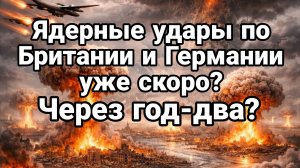 ЯДЕРНЫЕ УДАРЫ ПО БРИТАНИИ И ГЕРМАНИИ УЖЕ ЧЕРЕЗ ГОД ДВА?