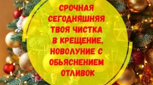 СРОЧНАЯ СЕГОДНЯШНЯЯ ТВОЯ ЧИСТКА С ОБЬЯСНЕНИЕМ ОТЛИВОК В КРЕЩЕНИЕ,НОВОЛУНИЕ