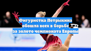 Фигуристка Петрыкина обошла всех в борьбе за золото чемпионата Европы