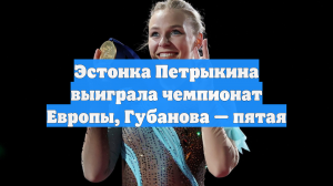 Петрыкина выиграла ЧЕ по фигурному катанию, Губанова заняла пятое место