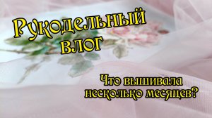 Рукодельный влог. Что вышивала три месяца?