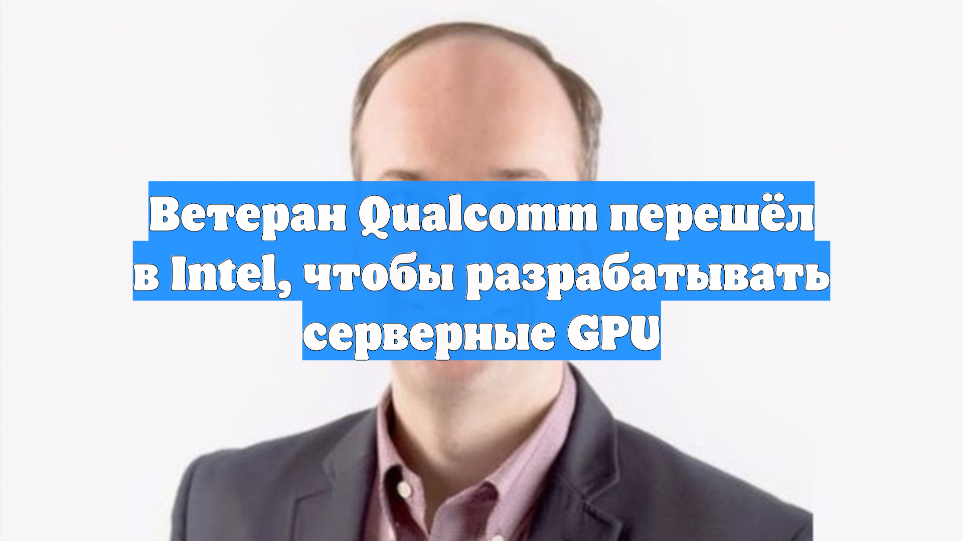 Ветеран Qualcomm перешёл в Intel, чтобы разрабатывать серверные GPU