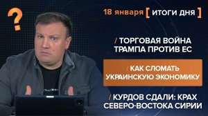 Как сломать украинскую экономику. Трамп против ЕС. Курдов сдали — итоги 18 января
