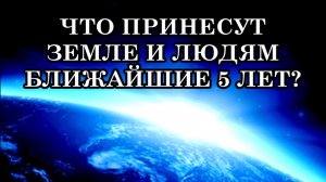 ЧТО ПРИНЕСУТ ЗЕМЛЕ И ЛЮДЯМ БЛИЖАЙШИЕ 5 ЛЕТ? КТО ОСТАНЕТСЯ, А КТО – НЕТ. 5 БЛИЖАЙШИХ ЛЕТ – РЕШАЮЩИЕ.