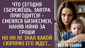 Истории из жизни: Что сегодня сбережёшь, завтра пригодится! - смеялся бизнесмен, наняв няню за гроши