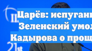 Царёв: испуганный Зеленский умолял Кадырова о прощении