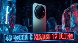 48 часов с Xiaomi 17 Ultra