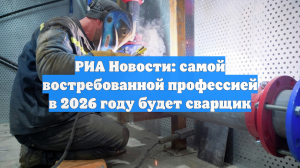 РИА Новости: самой востребованной профессией в 2026 году будет сварщик
