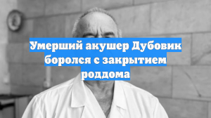 Умерший акушер Дубовик боролся с закрытием роддома