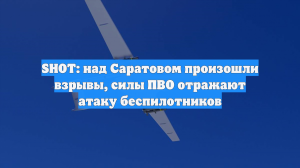 SHOT: над Саратовом произошли взрывы, силы ПВО отражают атаку беспилотников