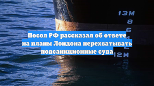 Посол РФ рассказал об ответе на планы Лондона перехватывать подсанкционные суда