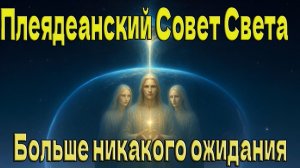 Больше никакого ожидания ~ Плеядеанский Совет Света ~