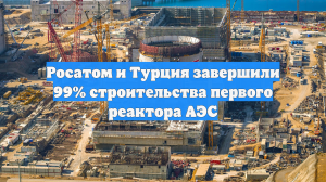 Росатом и Турция завершили 99% строительства первого реактора АЭС