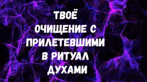 ТВОЁ ОЧИЩЕНИЕ С ПРИЛЕТЕВШИМИ В РИТУАЛ ДУХАМИ