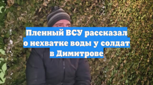 Пленный ВСУ рассказал о нехватке воды у солдат в Димитрове
