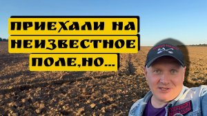 ПРИЕХАЛИ НА НЕИЗВЕСТНОЕ ПОЛЕ,НО…