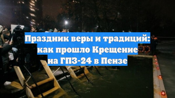Праздник веры и традиций: как прошло Крещение на ГПЗ-24 в Пензе