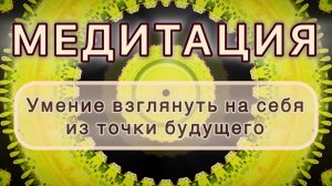 Умение взглянуть на себя из точки будущего. Трансформационная МЕДИТАЦИЯ. Высокие вибрации.