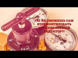 ТЫ НЕ СМОЖЕШЬ САМ ОТРЕМОНТИРОВАТЬ УГЛЕКИСЛОТНЫЙ РЕДУКТОР, ЕСЛИ ОН НЕ ДЕРЖИТ ДАВЛЕНИЕ?!