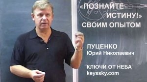 «Познайте Истину!» – это значит проверьте своим опытом / Юрий Николаевич Луценко