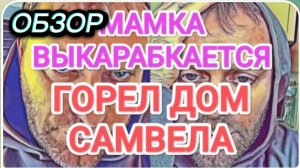 САМВЕЛ АДАМЯН, ОБЗОР ОТ ОЛЬГИ, МАМКА ВЫКАРАБКАЕТСЯ, ГОРЕЛ ДОМ САМВЕЛА..